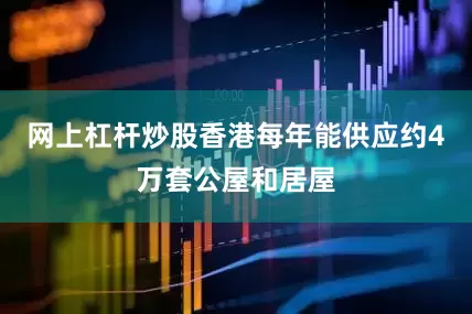 网上杠杆炒股香港每年能供应约4万套公屋和居屋