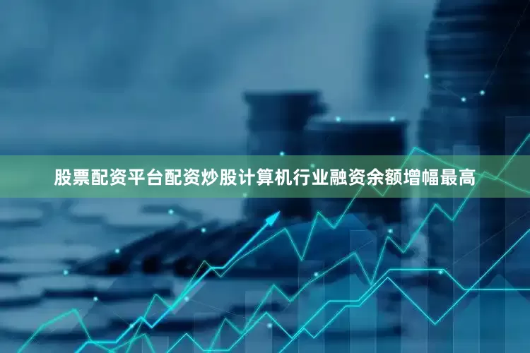 股票配资平台配资炒股计算机行业融资余额增幅最高