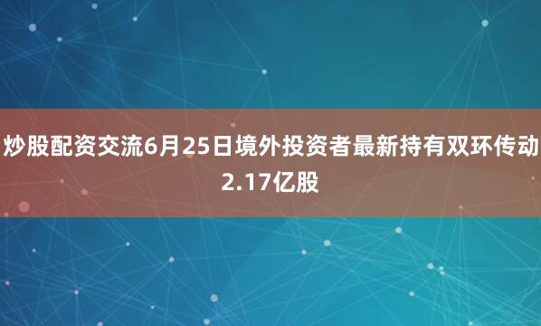 炒股配资交流6月25日境外投资者最新持有双环传动2.17亿股