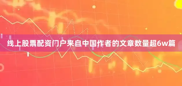线上股票配资门户来自中国作者的文章数量超6w篇