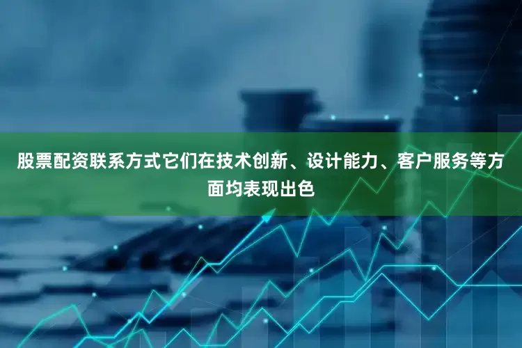 股票配资联系方式它们在技术创新、设计能力、客户服务等方面均表现出色