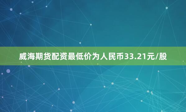 威海期货配资最低价为人民币33.21元/股