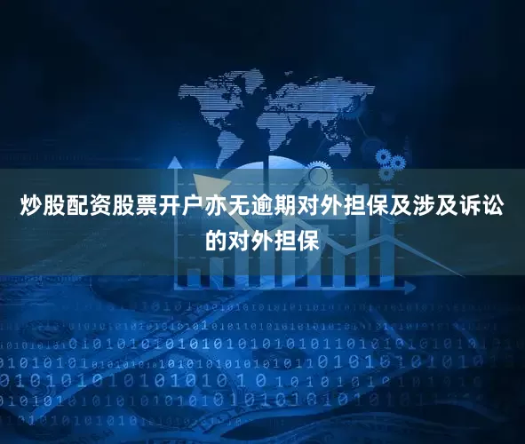 炒股配资股票开户亦无逾期对外担保及涉及诉讼的对外担保