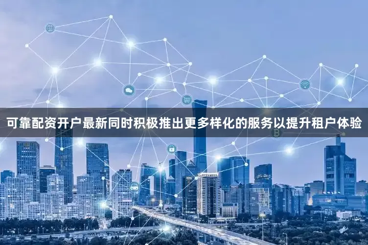 可靠配资开户最新同时积极推出更多样化的服务以提升租户体验