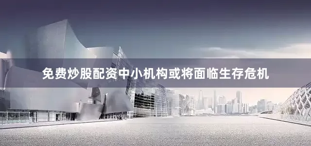 免费炒股配资中小机构或将面临生存危机