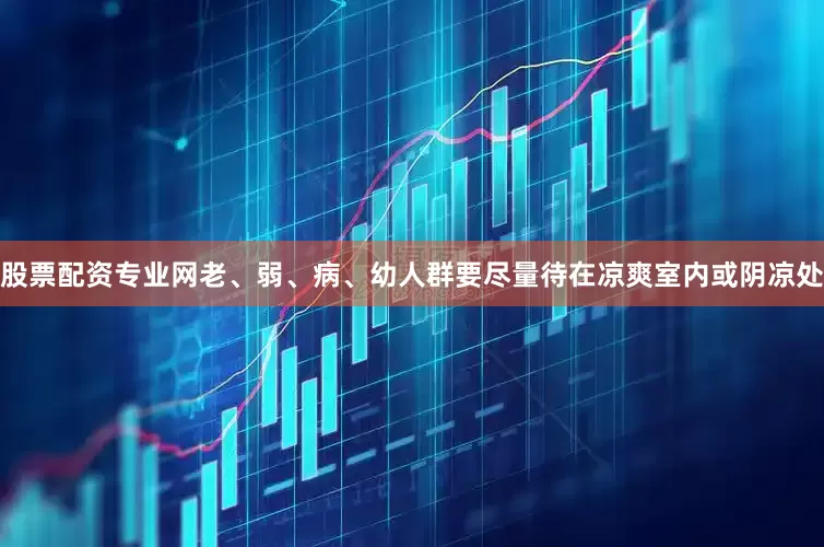 股票配资专业网老、弱、病、幼人群要尽量待在凉爽室内或阴凉处