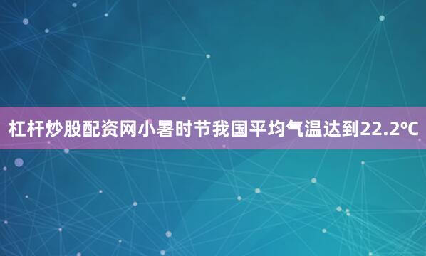 杠杆炒股配资网小暑时节我国平均气温达到22.2℃