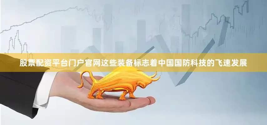 股票配资平台门户官网这些装备标志着中国国防科技的飞速发展