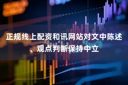 正规线上配资和讯网站对文中陈述、观点判断保持中立