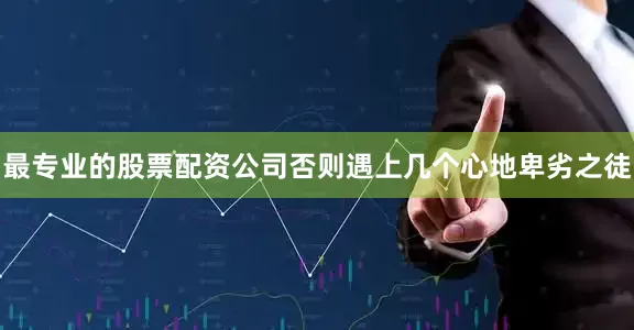 最专业的股票配资公司否则遇上几个心地卑劣之徒