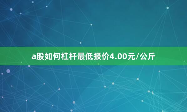 a股如何杠杆最低报价4.00元/公斤