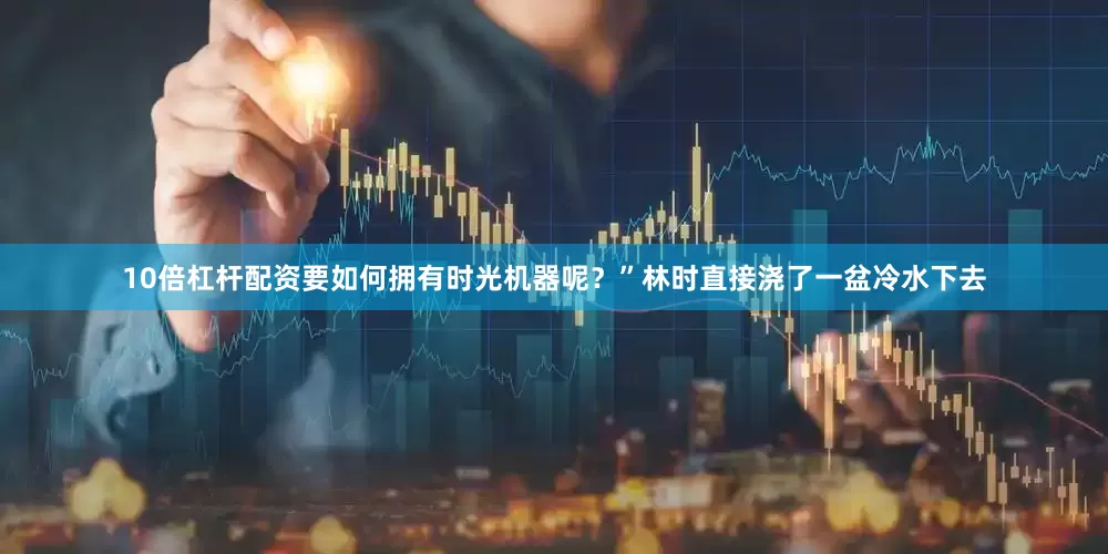 10倍杠杆配资要如何拥有时光机器呢？”林时直接浇了一盆冷水下去