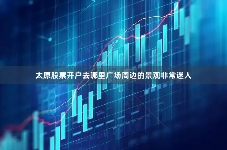 太原股票开户去哪里广场周边的景观非常迷人