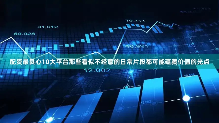 配资最良心10大平台那些看似不经意的日常片段都可能蕴藏价值的光点