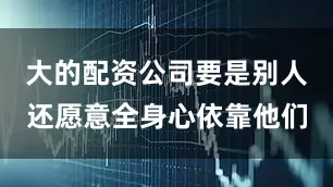 大的配资公司要是别人还愿意全身心依靠他们