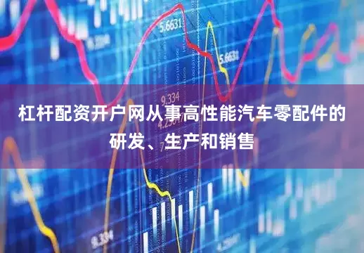 杠杆配资开户网从事高性能汽车零配件的研发、生产和销售