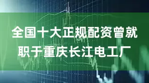 全国十大正规配资曾就职于重庆长江电工厂