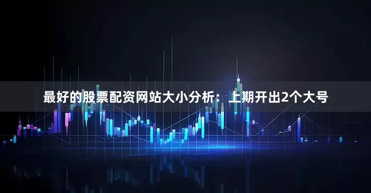 最好的股票配资网站　　大小分析：上期开出2个大号