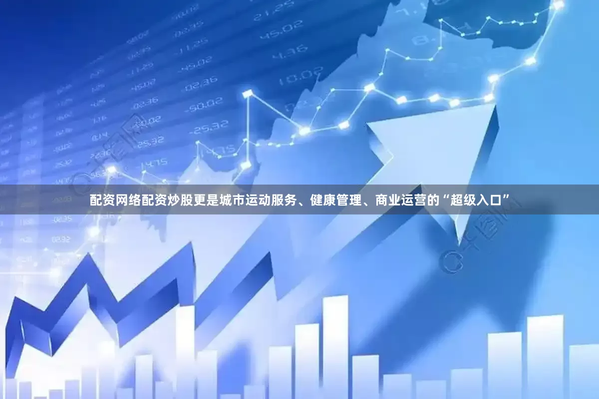 配资网络配资炒股更是城市运动服务、健康管理、商业运营的“超级入口”