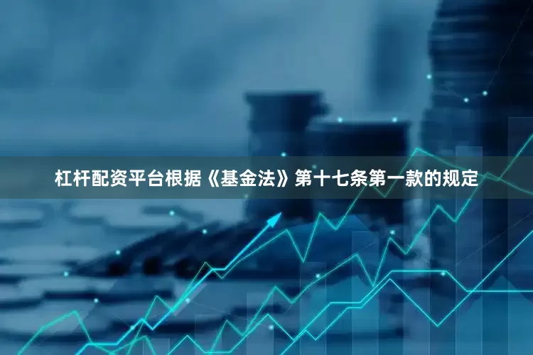 杠杆配资平台根据《基金法》第十七条第一款的规定