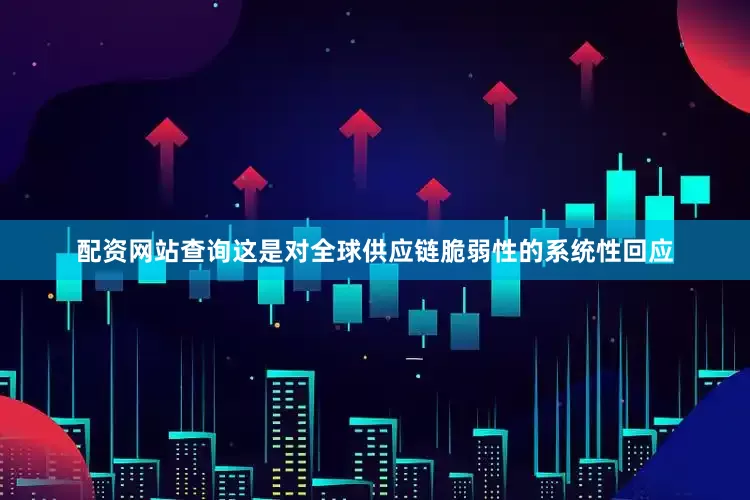 配资网站查询这是对全球供应链脆弱性的系统性回应