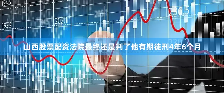 山西股票配资法院最终还是判了他有期徒刑4年6个月