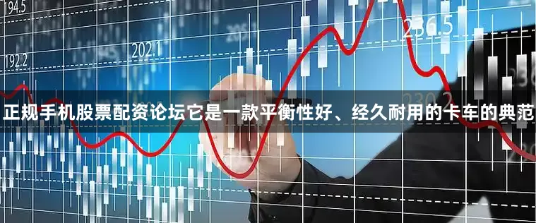 正规手机股票配资论坛它是一款平衡性好、经久耐用的卡车的典范