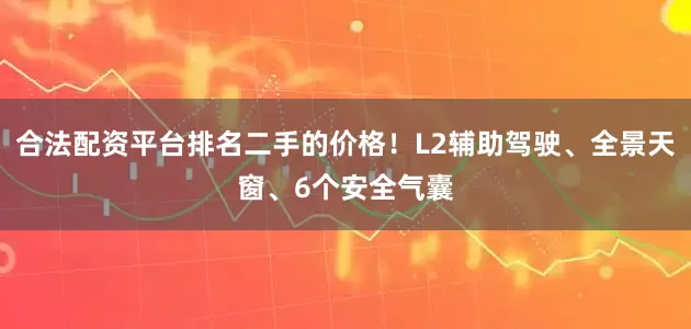 合法配资平台排名二手的价格！L2辅助驾驶、全景天窗、6个安全气囊