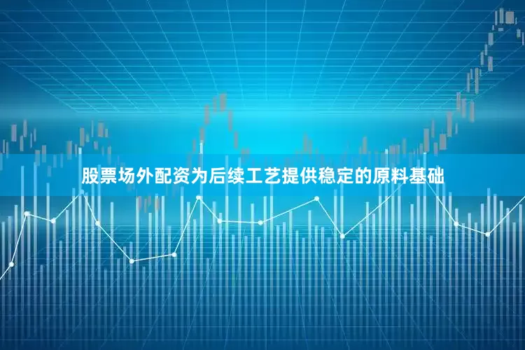 股票场外配资为后续工艺提供稳定的原料基础
