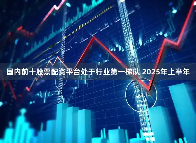 国内前十股票配资平台处于行业第一梯队 2025年上半年