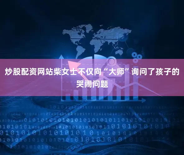炒股配资网站柴女士不仅向“大师”询问了孩子的哭闹问题