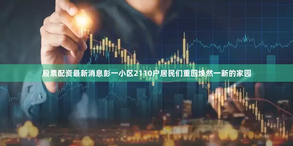 股票配资最新消息彭一小区2110户居民们重回焕然一新的家园