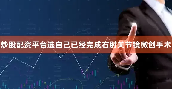 炒股配资平台选自己已经完成右肘关节镜微创手术
