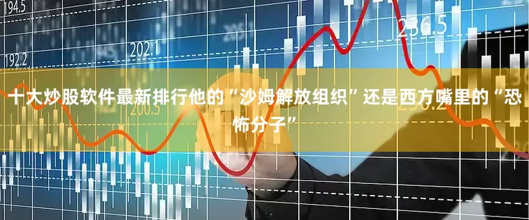 十大炒股软件最新排行他的“沙姆解放组织”还是西方嘴里的“恐怖分子”
