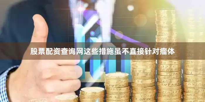 股票配资查询网这些措施虽不直接针对瘤体