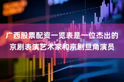 广西股票配资一览表是一位杰出的京剧表演艺术家和京剧旦角演员