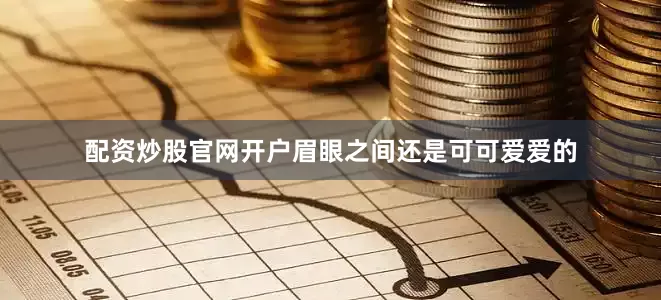 配资炒股官网开户眉眼之间还是可可爱爱的