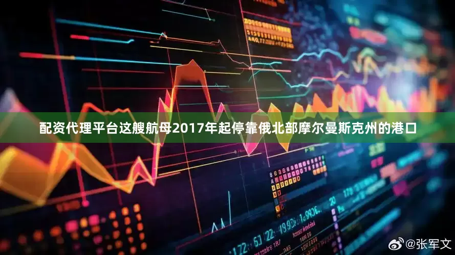 配资代理平台这艘航母2017年起停靠俄北部摩尔曼斯克州的港口