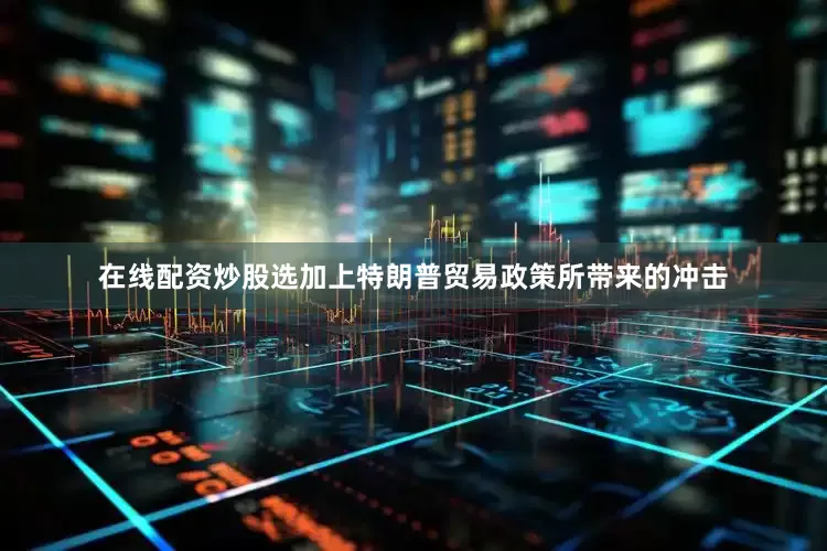 在线配资炒股选加上特朗普贸易政策所带来的冲击
