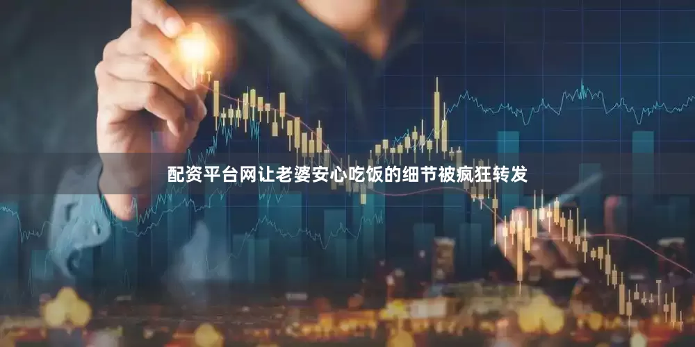 配资平台网让老婆安心吃饭的细节被疯狂转发