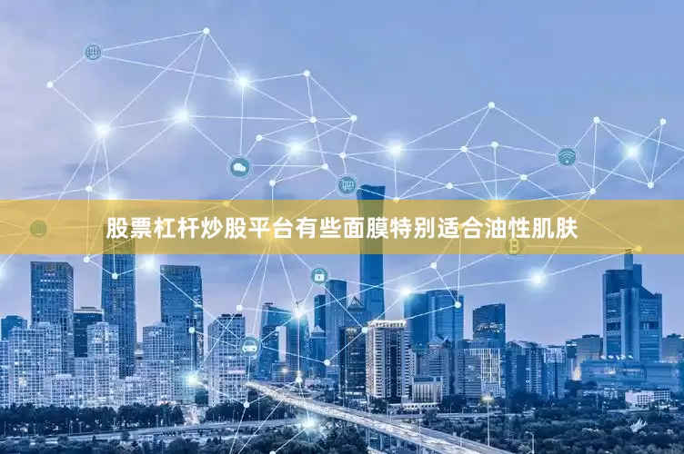 股票杠杆炒股平台有些面膜特别适合油性肌肤