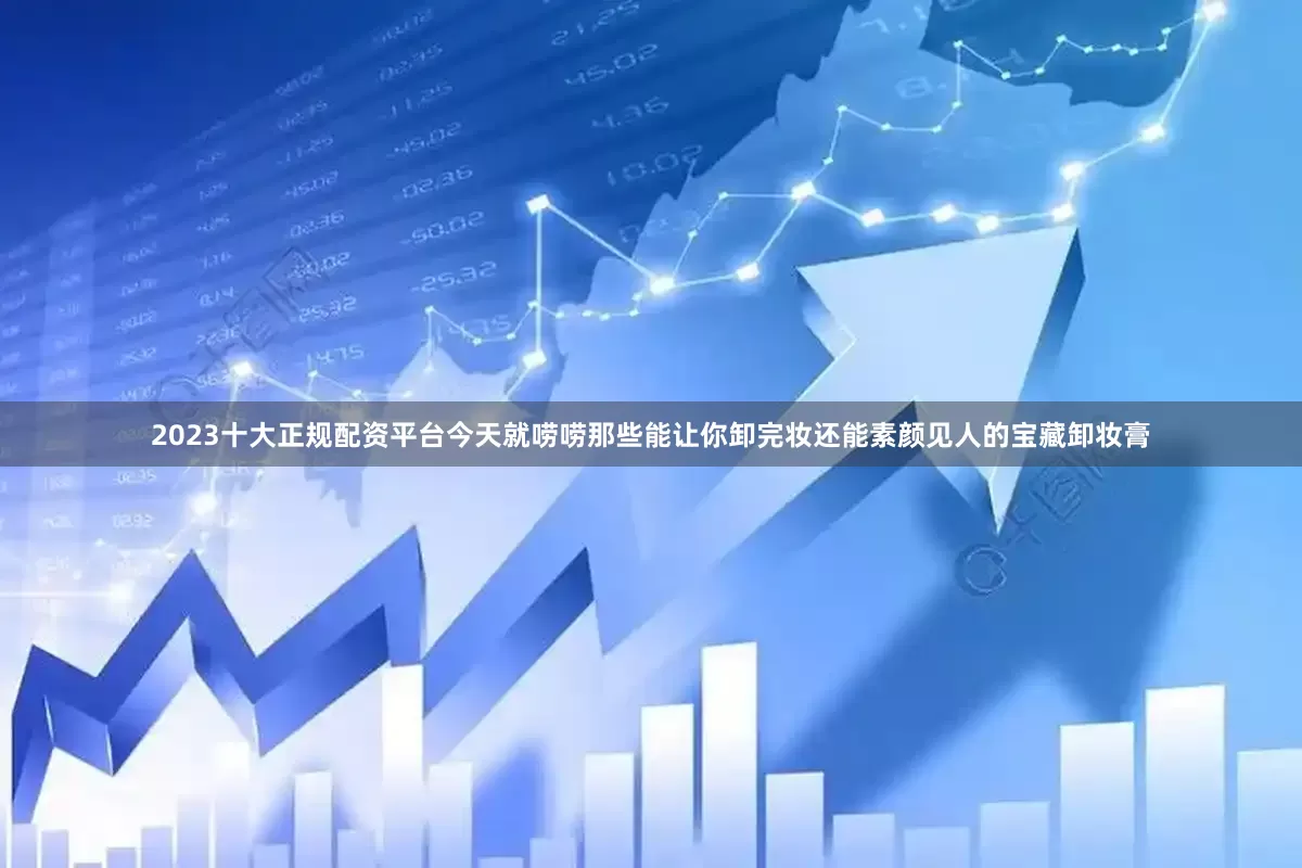 2023十大正规配资平台今天就唠唠那些能让你卸完妆还能素颜见人的宝藏卸妆膏