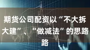 期货公司配资以“不大拆大建”、“做减法”的思路