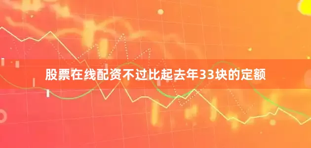 股票在线配资不过比起去年33块的定额