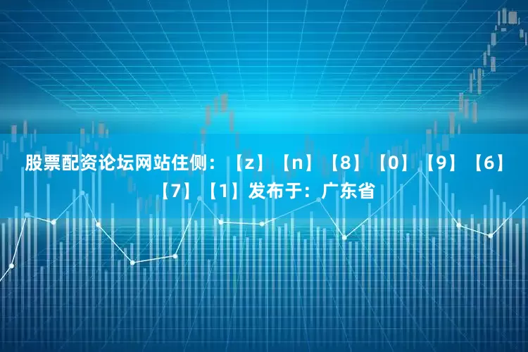 股票配资论坛网站住侧：【z】【n】【8】【0】【9】【6】【7】【1】发布于：广东省