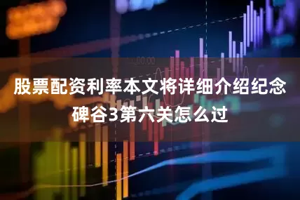 股票配资利率本文将详细介绍纪念碑谷3第六关怎么过