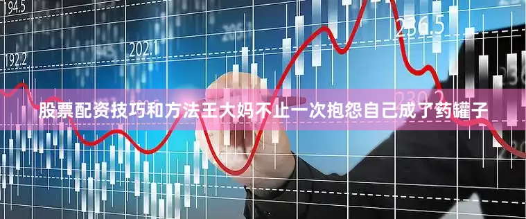 股票配资技巧和方法王大妈不止一次抱怨自己成了药罐子