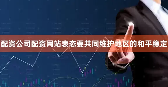 配资公司配资网站表态要共同维护地区的和平稳定
