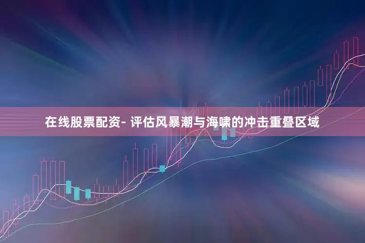 在线股票配资- 评估风暴潮与海啸的冲击重叠区域