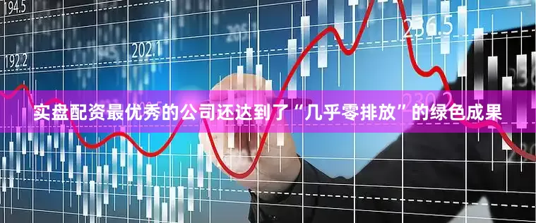 实盘配资最优秀的公司还达到了“几乎零排放”的绿色成果